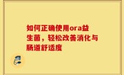 如何正确使用ora益生菌，轻松改善消化与肠道舒适度