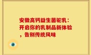 安徽高钙益生菌驼乳：开启你的乳制品新体验，告别传统风味