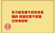 乐力益生菌今日秒杀直播间 超值优惠不容错过快来抢购