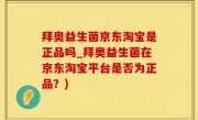 拜奥益生菌京东淘宝是正品吗_拜奥益生菌在京东淘宝平台是否为正品？)