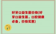好牙口益生菌价格(好牙口益生菌，口腔健康必备，价格实惠)