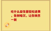 吃什么益生菌轻松退黄，告别暗沉，让你焕然一新