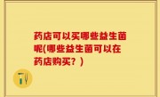 药店可以买哪些益生菌呢(哪些益生菌可以在药店购买？)
