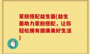 蒙脱搭配益生菌(益生菌助力蒙脱搭配，让你轻松拥有健康美好生活)