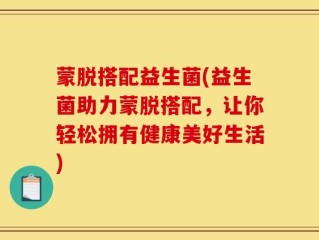 蒙脱搭配益生菌(益生菌助力蒙脱搭配，让你轻松拥有健康美好生活)