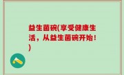 益生菌碗(享受健康生活，从益生菌碗开始！)