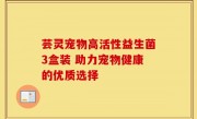 芸灵宠物高活性益生菌3盒装 助力宠物健康的优质选择