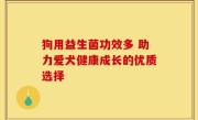 狗用益生菌功效多 助力爱犬健康成长的优质选择