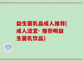 益生菌乳品成人推荐(成人适宜- 推荐喝益生菌乳饮品)