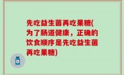 先吃益生菌再吃果糖(为了肠道健康，正确的饮食顺序是先吃益生菌再吃果糖)