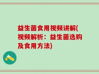 益生菌食用视频讲解(视频解析：益生菌选购及食用方法)