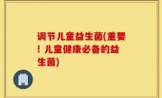 调节儿童益生菌(重要! 儿童健康必备的益生菌)
