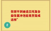 你想不到迪适兰托复合益生菌冲泡后竟然变成这样”