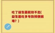 吃了益生菌屁放不出(益生菌吃多导致排便困难？)