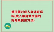 益生菌对成人身体好吗吗(成人服用益生菌的好处及使用方法)