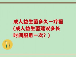 成人益生菌多久一疗程(成人益生菌建议多长时间服用一次？)