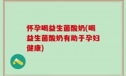 怀孕喝益生菌酸奶(喝益生菌酸奶有助于孕妇健康)