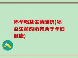 怀孕喝益生菌酸奶(喝益生菌酸奶有助于孕妇健康)