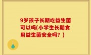 9岁孩子长期吃益生菌可以吗(小学生长期食用益生菌安全吗？)
