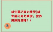 益生菌巧克力麦兜(益生菌巧克力麦兜，营养健康好滋味！)