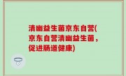 清幽益生菌京东自营(京东自营清幽益生菌，促进肠道健康)