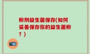 粉剂益生菌保存(如何妥善保存你的益生菌粉？)