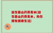 益生菌山药燕麦米(益生菌山药燕麦米，助你拥有健康生活)