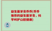 益生菌牙膏乔乔(乔乔推荐的益生菌牙膏，科学呵护口腔健康)