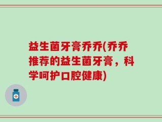 益生菌牙膏乔乔(乔乔推荐的益生菌牙膏，科学呵护口腔健康)