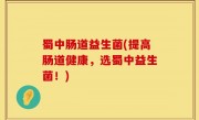 蜀中肠道益生菌(提高肠道健康，选蜀中益生菌！)