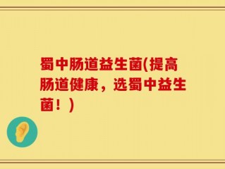 蜀中肠道益生菌(提高肠道健康，选蜀中益生菌！)