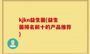 kjkn益生菌(益生菌排名前十的产品推荐)