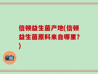 倍顿益生菌产地(倍顿益生菌原料来自哪里？)