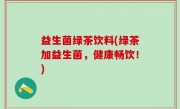 益生菌绿茶饮料(绿茶加益生菌，健康畅饮！)