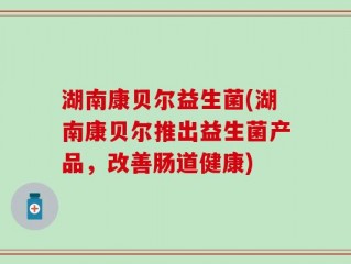 湖南康贝尔益生菌(湖南康贝尔推出益生菌产品，改善肠道健康)