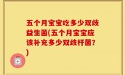 五个月宝宝吃多少双歧益生菌(五个月宝宝应该补充多少双歧杆菌？)