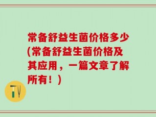 常备舒益生菌价格多少(常备舒益生菌价格及其应用，一篇文章了解所有！)