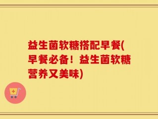 益生菌软糖搭配早餐(早餐必备！益生菌软糖营养又美味)