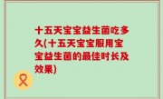十五天宝宝益生菌吃多久(十五天宝宝服用宝宝益生菌的最佳时长及效果)