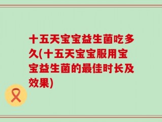 十五天宝宝益生菌吃多久(十五天宝宝服用宝宝益生菌的最佳时长及效果)
