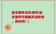 益生菌粉治风湿吗(益生菌粉可缓解风湿症状，真的吗？)