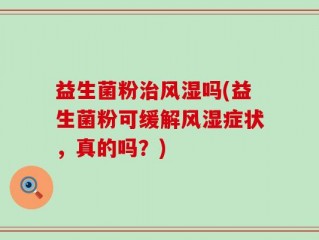 益生菌粉治风湿吗(益生菌粉可缓解风湿症状，真的吗？)