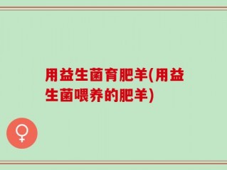 用益生菌育肥羊(用益生菌喂养的肥羊)