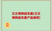 兰兰视频益生菌(兰兰视频益生菌产品推荐)