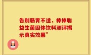 告别肠胃不适，棒棒聪益生菌固体饮料测评揭示真实效果”