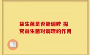 益生菌是否能调脾 探究益生菌对调理的作用