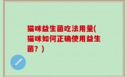 猫咪益生菌吃法用量(猫咪如何正确使用益生菌？)