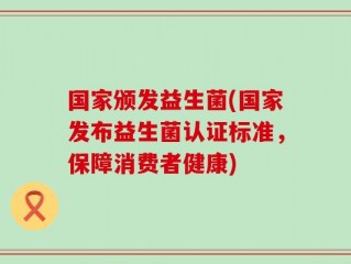 国家颁发益生菌(国家发布益生菌认证标准，保障消费者健康)