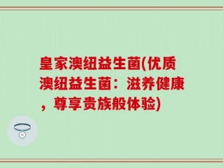皇家澳纽益生菌(优质澳纽益生菌：滋养健康，尊享贵族般体验)