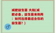 减肥益生菌 大陆(减肥必备，益生菌来助阵：如何选择最适合你的益生菌？)